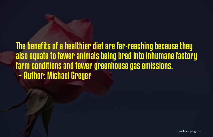 Michael Greger Quotes: The Benefits Of A Healthier Diet Are Far-reaching Because They Also Equate To Fewer Animals Being Bred Into Inhumane Factory