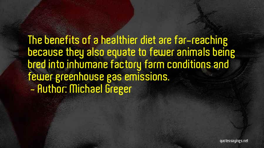 Michael Greger Quotes: The Benefits Of A Healthier Diet Are Far-reaching Because They Also Equate To Fewer Animals Being Bred Into Inhumane Factory