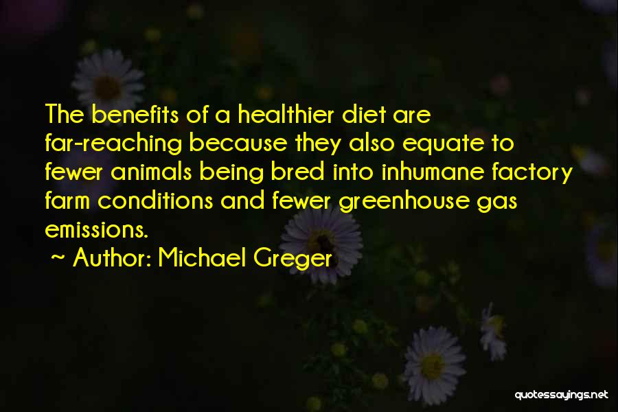 Michael Greger Quotes: The Benefits Of A Healthier Diet Are Far-reaching Because They Also Equate To Fewer Animals Being Bred Into Inhumane Factory