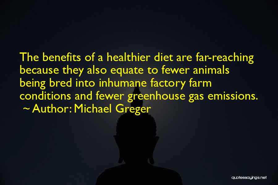 Michael Greger Quotes: The Benefits Of A Healthier Diet Are Far-reaching Because They Also Equate To Fewer Animals Being Bred Into Inhumane Factory