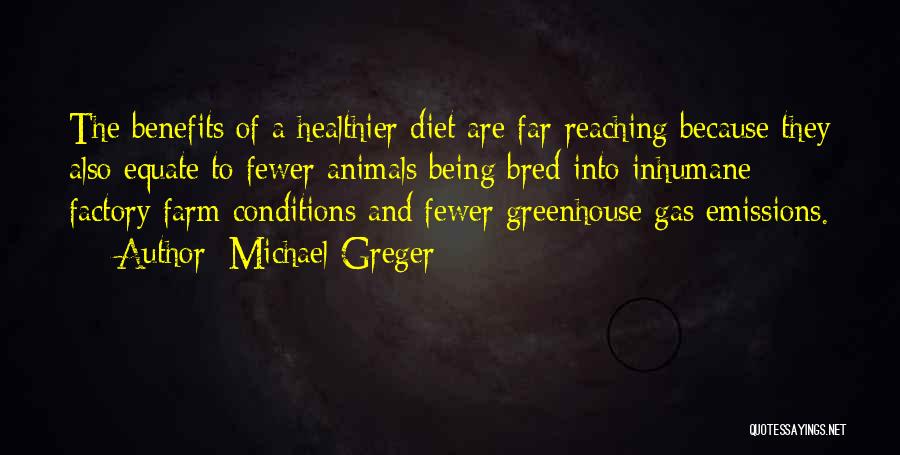 Michael Greger Quotes: The Benefits Of A Healthier Diet Are Far-reaching Because They Also Equate To Fewer Animals Being Bred Into Inhumane Factory