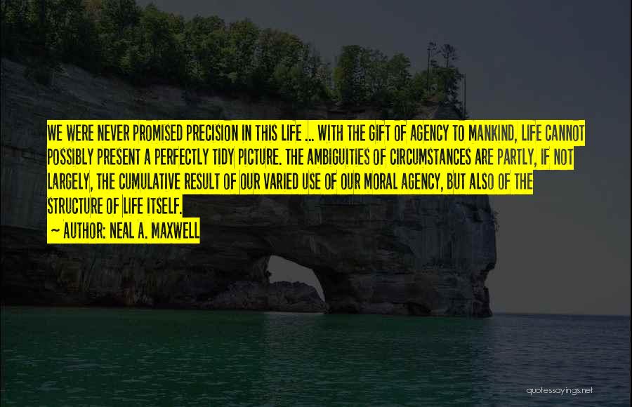 Neal A. Maxwell Quotes: We Were Never Promised Precision In This Life ... With The Gift Of Agency To Mankind, Life Cannot Possibly Present