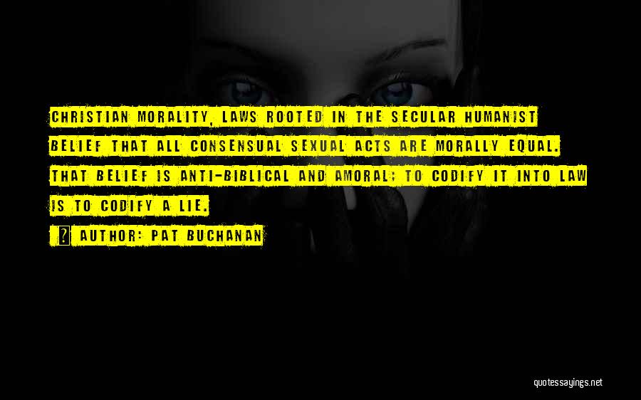 Pat Buchanan Quotes: Christian Morality, Laws Rooted In The Secular Humanist Belief That All Consensual Sexual Acts Are Morally Equal. That Belief Is