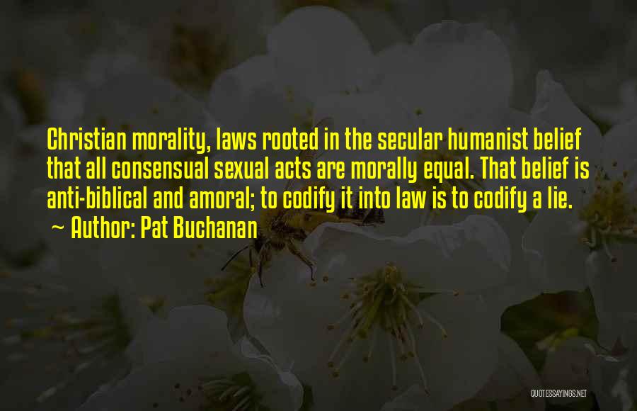 Pat Buchanan Quotes: Christian Morality, Laws Rooted In The Secular Humanist Belief That All Consensual Sexual Acts Are Morally Equal. That Belief Is