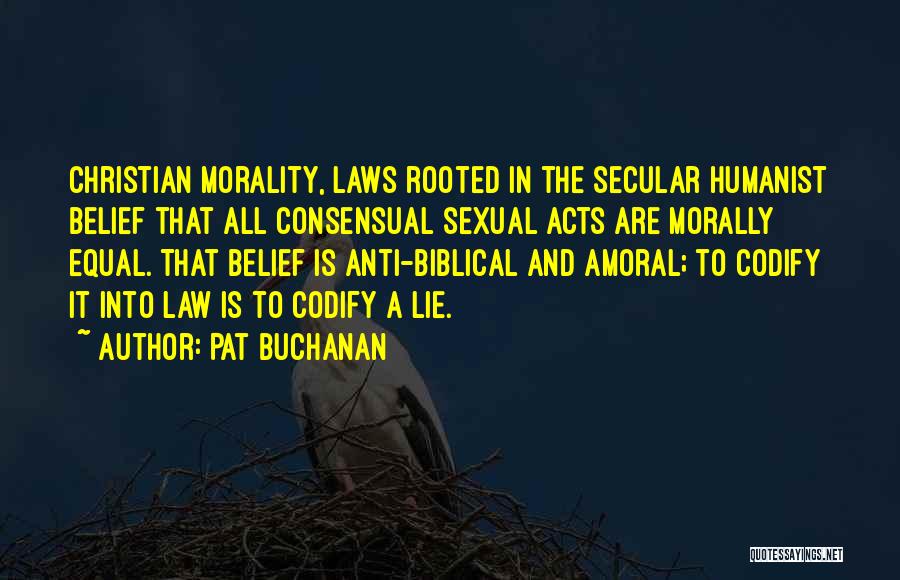 Pat Buchanan Quotes: Christian Morality, Laws Rooted In The Secular Humanist Belief That All Consensual Sexual Acts Are Morally Equal. That Belief Is