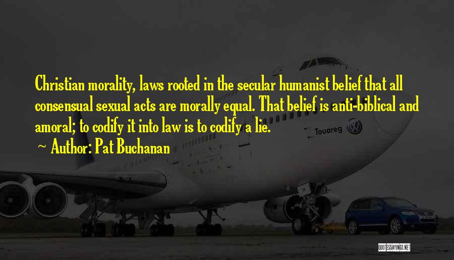 Pat Buchanan Quotes: Christian Morality, Laws Rooted In The Secular Humanist Belief That All Consensual Sexual Acts Are Morally Equal. That Belief Is