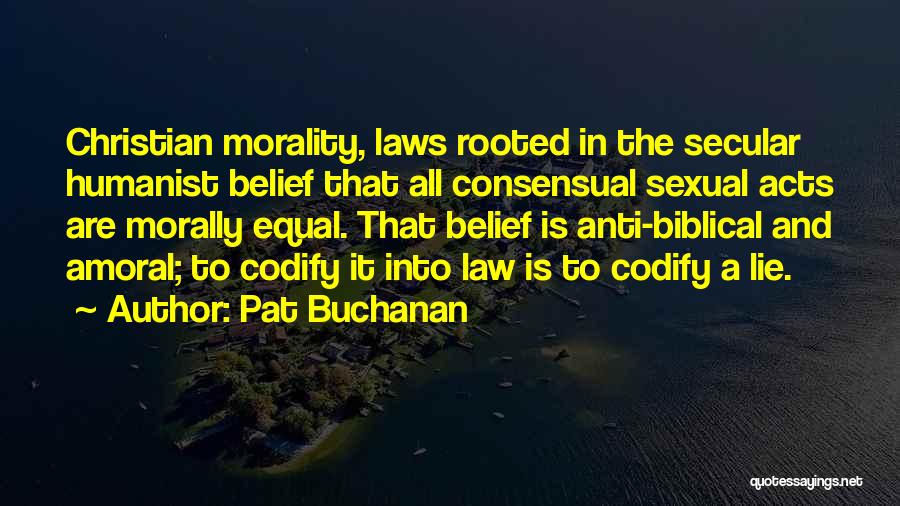 Pat Buchanan Quotes: Christian Morality, Laws Rooted In The Secular Humanist Belief That All Consensual Sexual Acts Are Morally Equal. That Belief Is