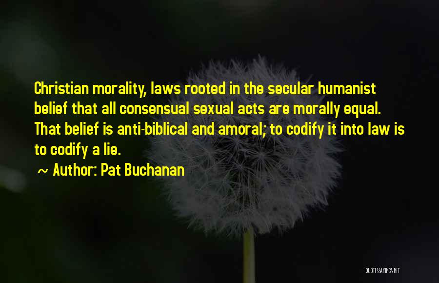 Pat Buchanan Quotes: Christian Morality, Laws Rooted In The Secular Humanist Belief That All Consensual Sexual Acts Are Morally Equal. That Belief Is