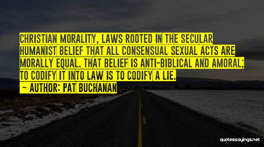 Pat Buchanan Quotes: Christian Morality, Laws Rooted In The Secular Humanist Belief That All Consensual Sexual Acts Are Morally Equal. That Belief Is