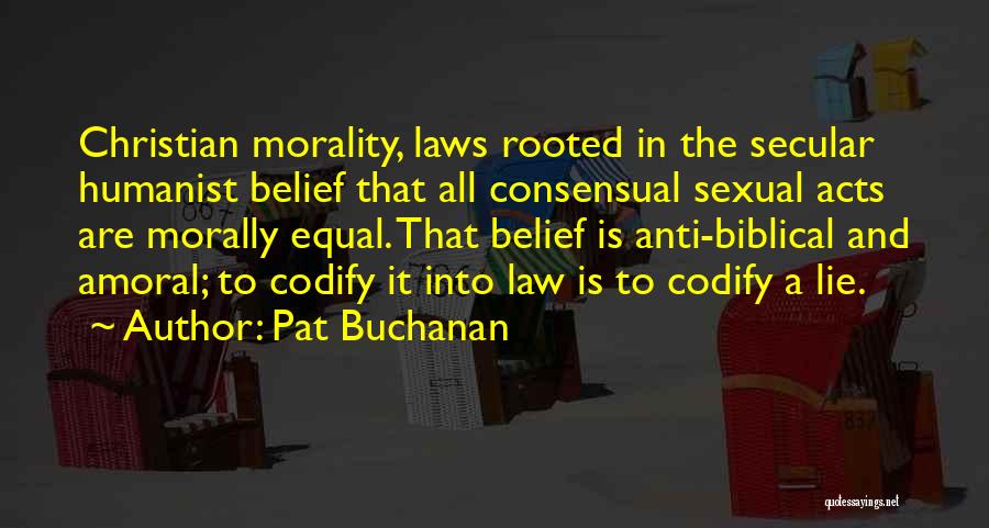 Pat Buchanan Quotes: Christian Morality, Laws Rooted In The Secular Humanist Belief That All Consensual Sexual Acts Are Morally Equal. That Belief Is