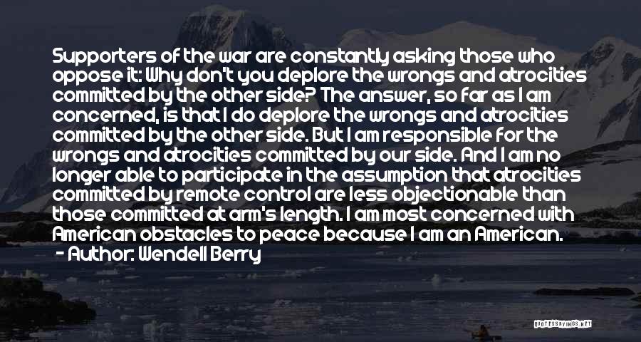 Wendell Berry Quotes: Supporters Of The War Are Constantly Asking Those Who Oppose It: Why Don't You Deplore The Wrongs And Atrocities Committed