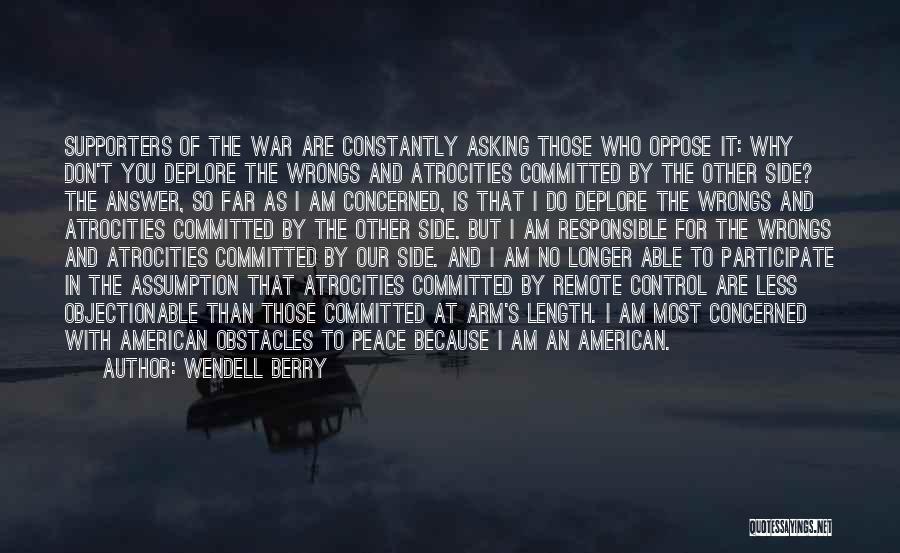 Wendell Berry Quotes: Supporters Of The War Are Constantly Asking Those Who Oppose It: Why Don't You Deplore The Wrongs And Atrocities Committed