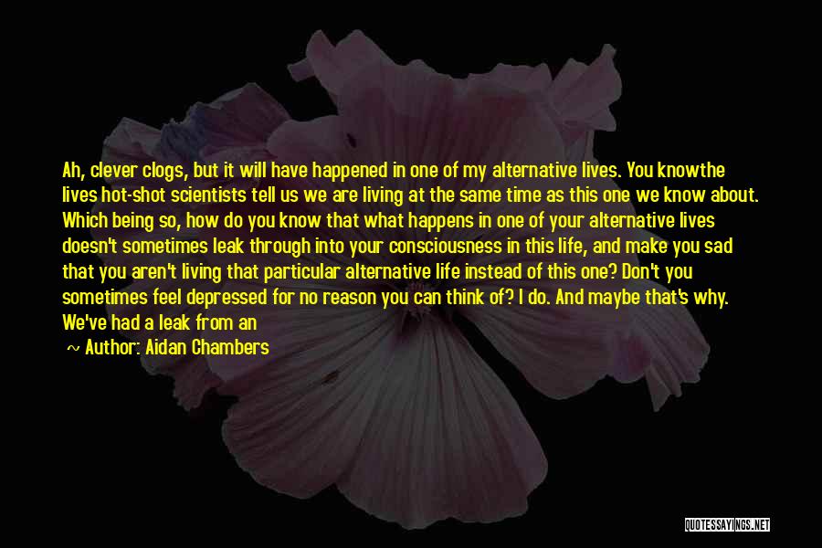 Aidan Chambers Quotes: Ah, Clever Clogs, But It Will Have Happened In One Of My Alternative Lives. You Knowthe Lives Hot-shot Scientists Tell