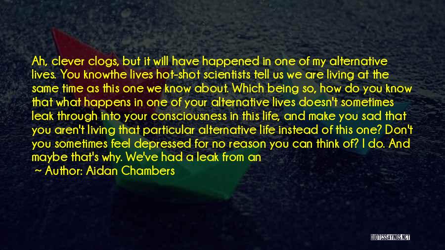 Aidan Chambers Quotes: Ah, Clever Clogs, But It Will Have Happened In One Of My Alternative Lives. You Knowthe Lives Hot-shot Scientists Tell