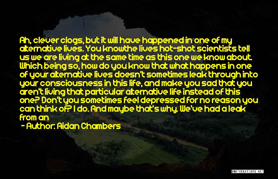 Aidan Chambers Quotes: Ah, Clever Clogs, But It Will Have Happened In One Of My Alternative Lives. You Knowthe Lives Hot-shot Scientists Tell