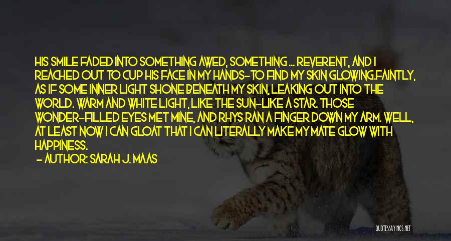 Sarah J. Maas Quotes: His Smile Faded Into Something Awed, Something ... Reverent, And I Reached Out To Cup His Face In My Hands-to