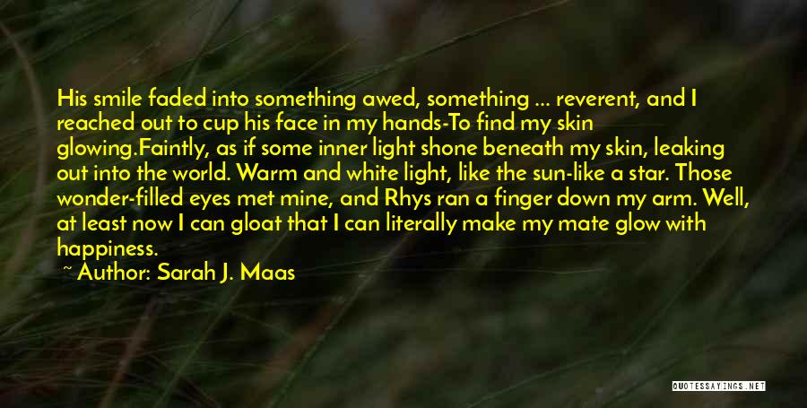 Sarah J. Maas Quotes: His Smile Faded Into Something Awed, Something ... Reverent, And I Reached Out To Cup His Face In My Hands-to