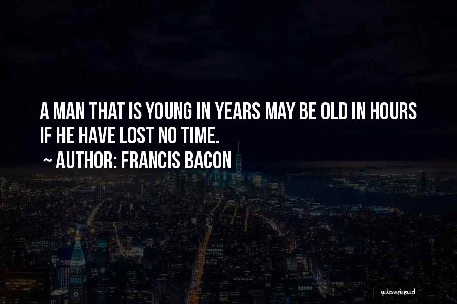 Francis Bacon Quotes: A Man That Is Young In Years May Be Old In Hours If He Have Lost No Time.