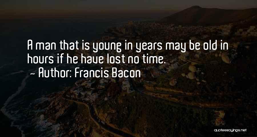 Francis Bacon Quotes: A Man That Is Young In Years May Be Old In Hours If He Have Lost No Time.