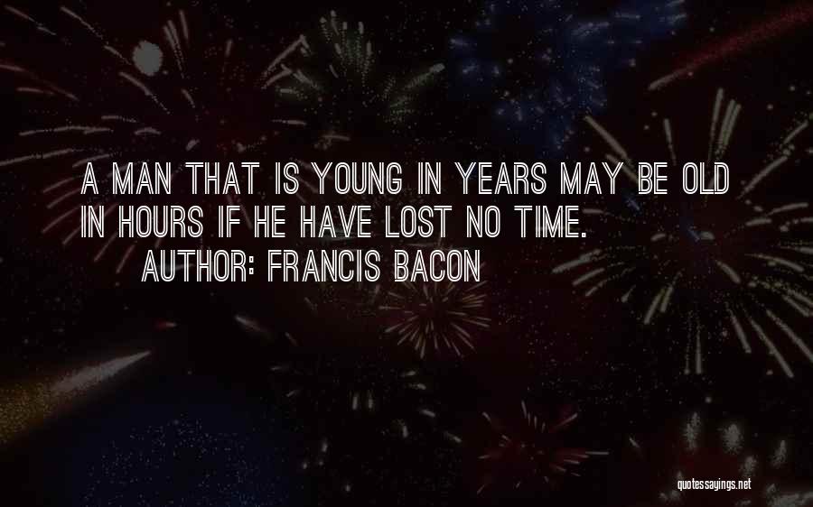 Francis Bacon Quotes: A Man That Is Young In Years May Be Old In Hours If He Have Lost No Time.