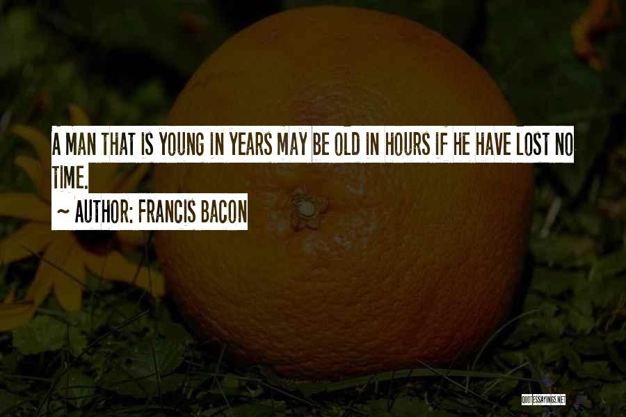 Francis Bacon Quotes: A Man That Is Young In Years May Be Old In Hours If He Have Lost No Time.