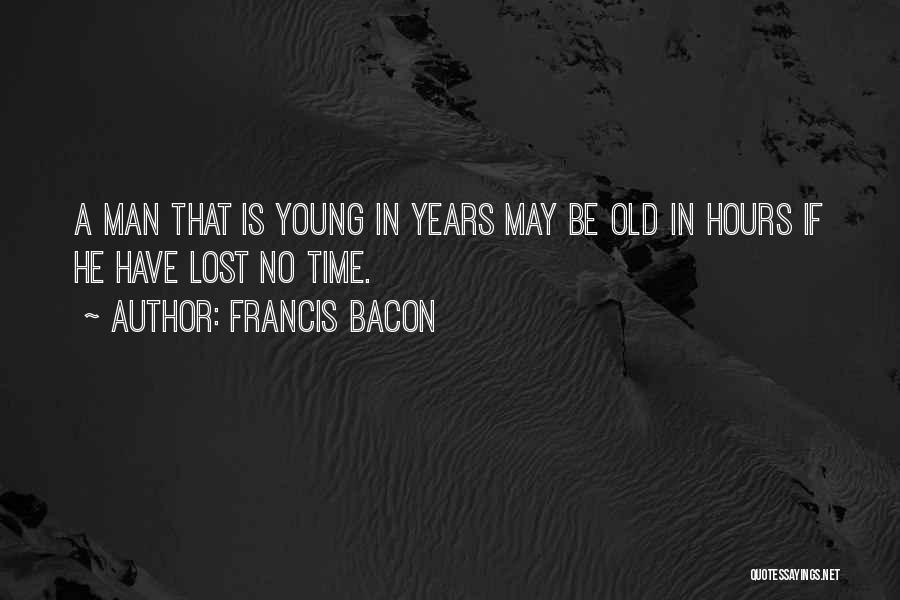 Francis Bacon Quotes: A Man That Is Young In Years May Be Old In Hours If He Have Lost No Time.