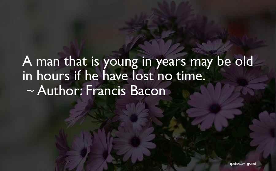 Francis Bacon Quotes: A Man That Is Young In Years May Be Old In Hours If He Have Lost No Time.