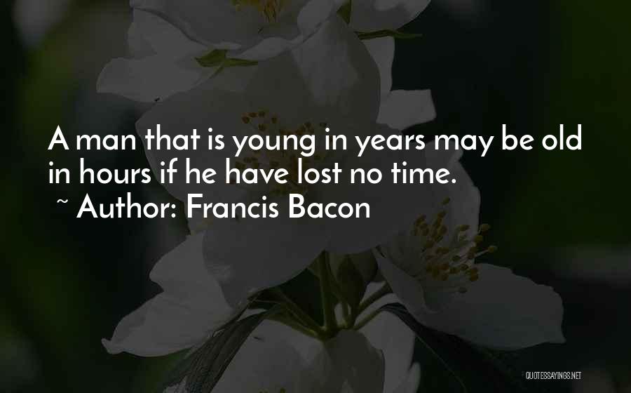 Francis Bacon Quotes: A Man That Is Young In Years May Be Old In Hours If He Have Lost No Time.