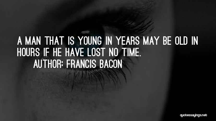 Francis Bacon Quotes: A Man That Is Young In Years May Be Old In Hours If He Have Lost No Time.