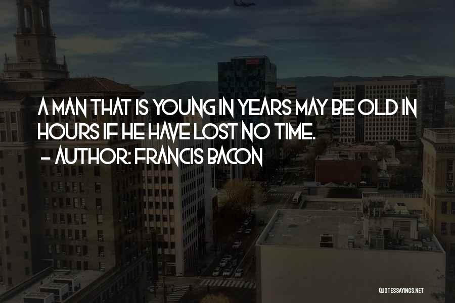 Francis Bacon Quotes: A Man That Is Young In Years May Be Old In Hours If He Have Lost No Time.