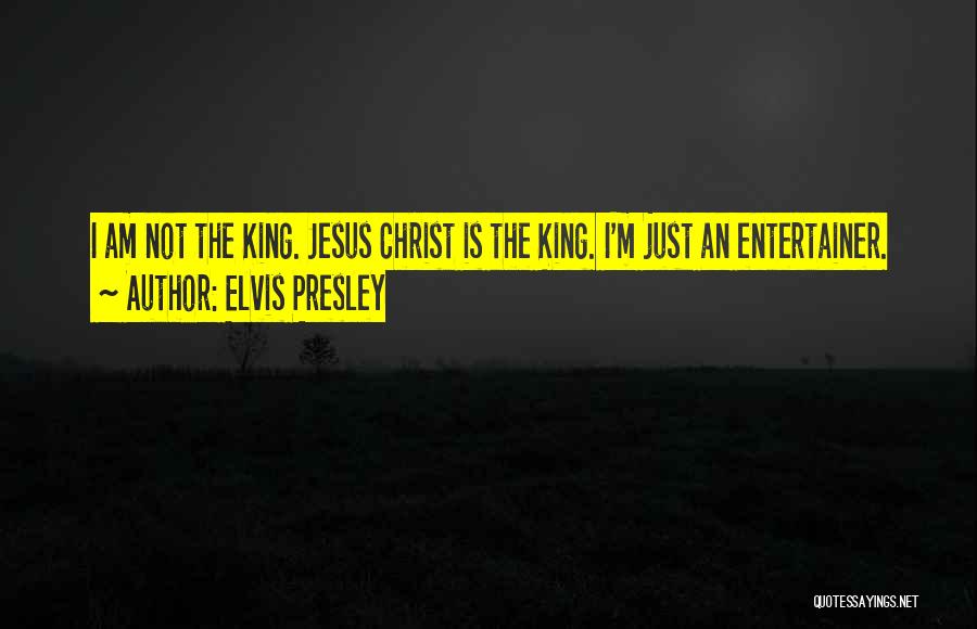 Elvis Presley Quotes: I Am Not The King. Jesus Christ Is The King. I'm Just An Entertainer.