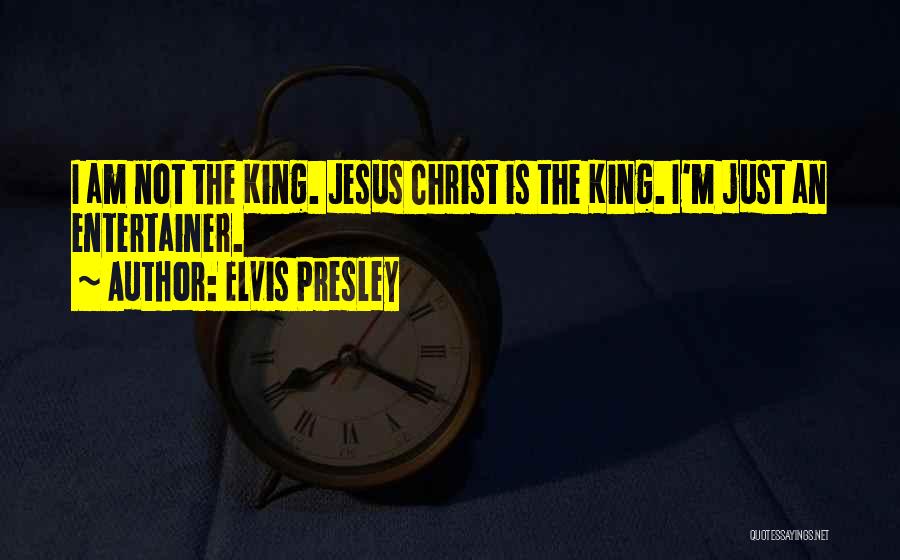 Elvis Presley Quotes: I Am Not The King. Jesus Christ Is The King. I'm Just An Entertainer.