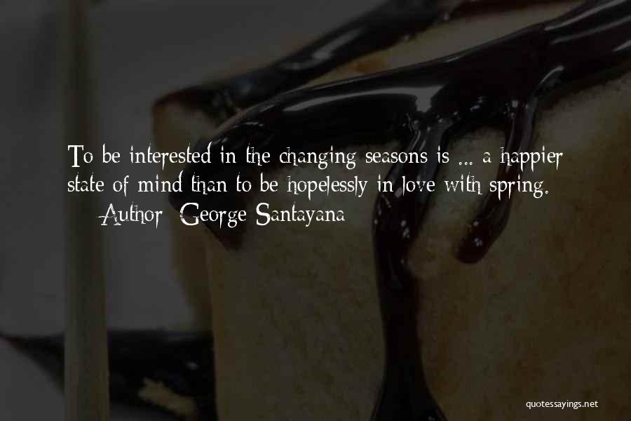 George Santayana Quotes: To Be Interested In The Changing Seasons Is ... A Happier State Of Mind Than To Be Hopelessly In Love