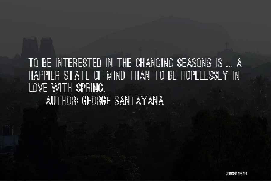 George Santayana Quotes: To Be Interested In The Changing Seasons Is ... A Happier State Of Mind Than To Be Hopelessly In Love