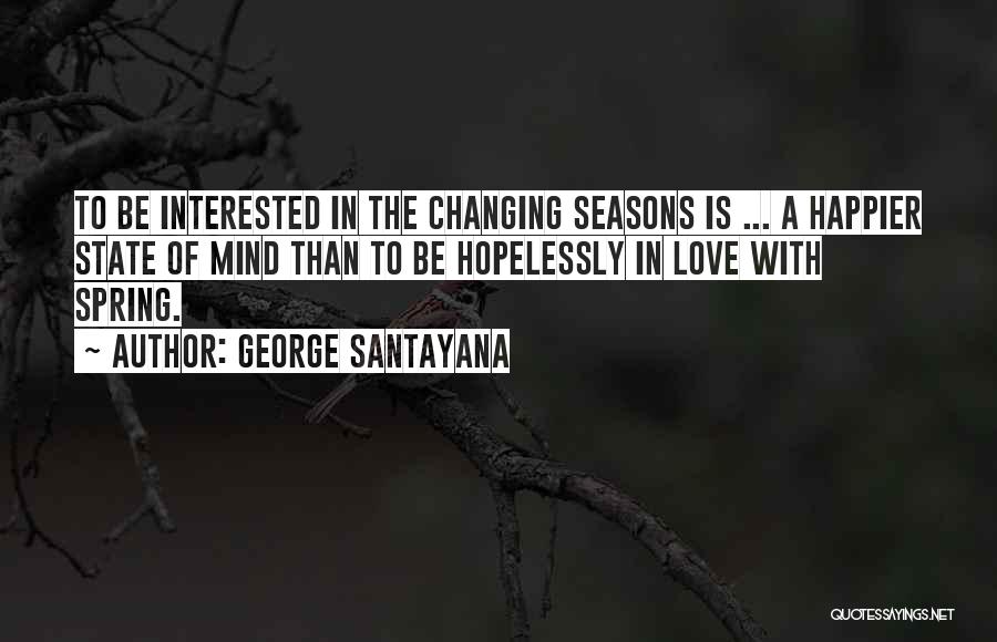 George Santayana Quotes: To Be Interested In The Changing Seasons Is ... A Happier State Of Mind Than To Be Hopelessly In Love