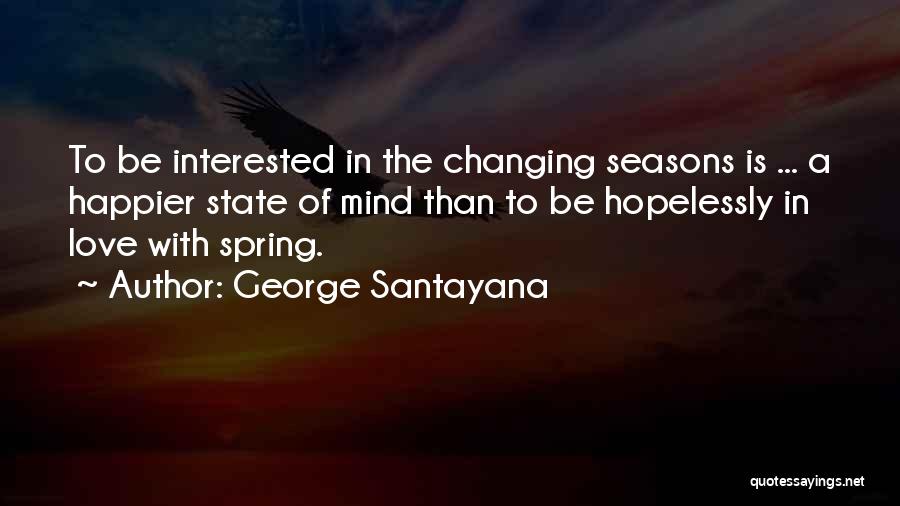 George Santayana Quotes: To Be Interested In The Changing Seasons Is ... A Happier State Of Mind Than To Be Hopelessly In Love