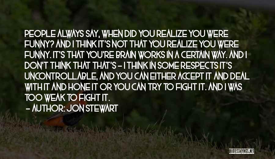Jon Stewart Quotes: People Always Say, When Did You Realize You Were Funny? And I Think It's Not That You Realize You Were