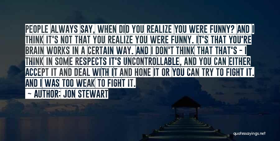 Jon Stewart Quotes: People Always Say, When Did You Realize You Were Funny? And I Think It's Not That You Realize You Were