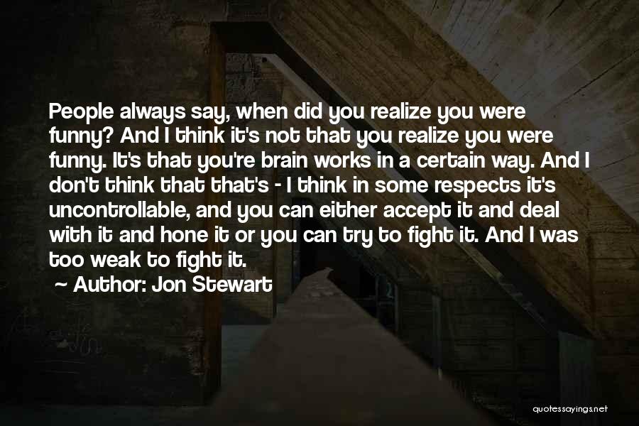 Jon Stewart Quotes: People Always Say, When Did You Realize You Were Funny? And I Think It's Not That You Realize You Were