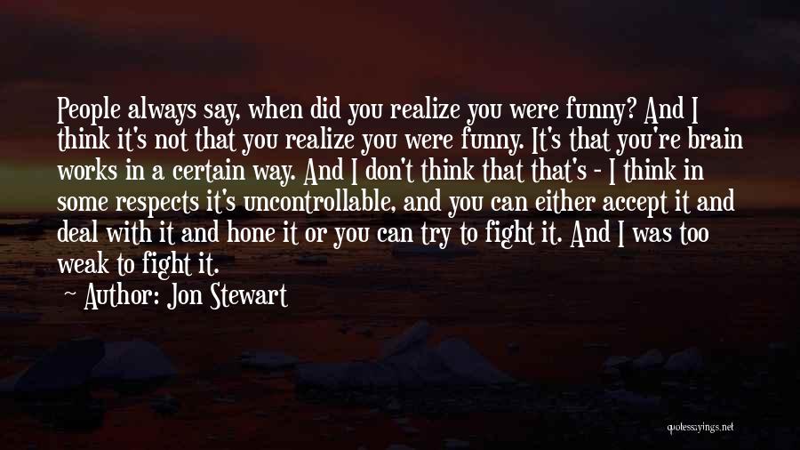 Jon Stewart Quotes: People Always Say, When Did You Realize You Were Funny? And I Think It's Not That You Realize You Were