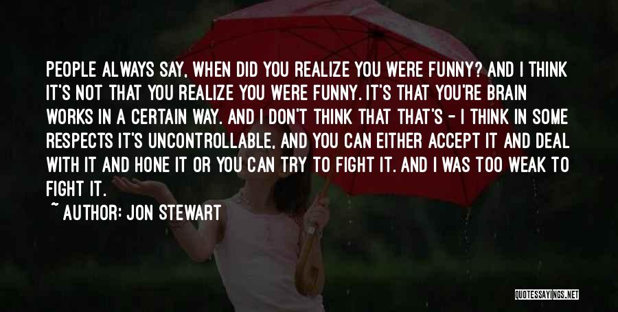 Jon Stewart Quotes: People Always Say, When Did You Realize You Were Funny? And I Think It's Not That You Realize You Were
