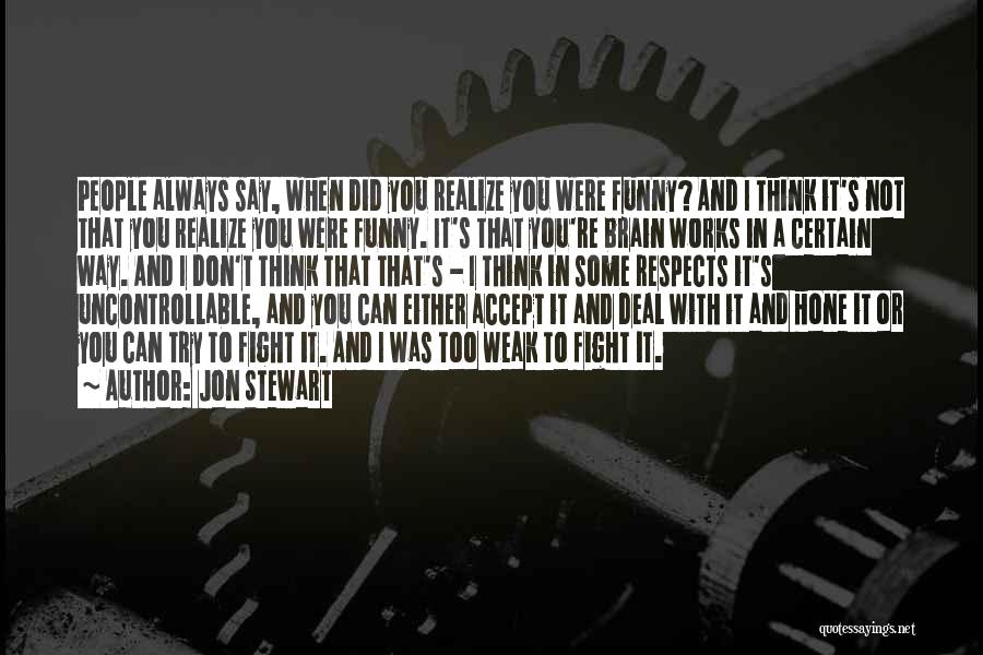 Jon Stewart Quotes: People Always Say, When Did You Realize You Were Funny? And I Think It's Not That You Realize You Were