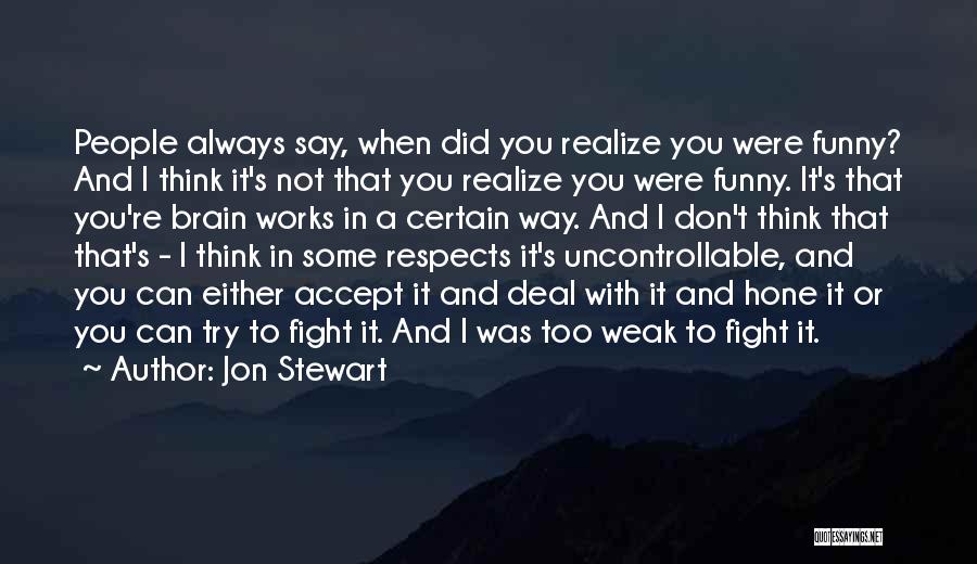 Jon Stewart Quotes: People Always Say, When Did You Realize You Were Funny? And I Think It's Not That You Realize You Were