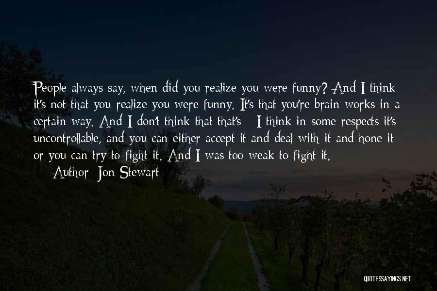 Jon Stewart Quotes: People Always Say, When Did You Realize You Were Funny? And I Think It's Not That You Realize You Were