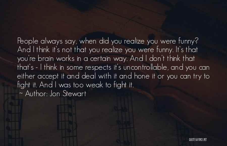 Jon Stewart Quotes: People Always Say, When Did You Realize You Were Funny? And I Think It's Not That You Realize You Were