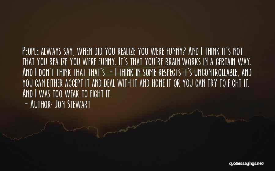 Jon Stewart Quotes: People Always Say, When Did You Realize You Were Funny? And I Think It's Not That You Realize You Were