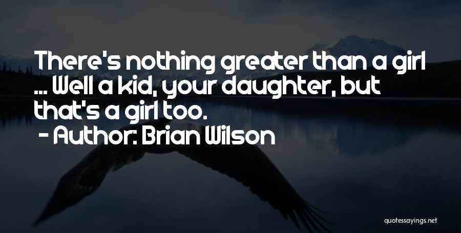 Brian Wilson Quotes: There's Nothing Greater Than A Girl ... Well A Kid, Your Daughter, But That's A Girl Too.