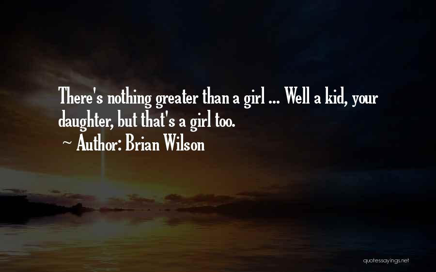 Brian Wilson Quotes: There's Nothing Greater Than A Girl ... Well A Kid, Your Daughter, But That's A Girl Too.