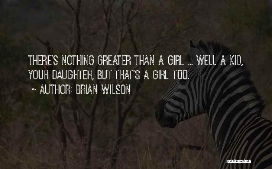 Brian Wilson Quotes: There's Nothing Greater Than A Girl ... Well A Kid, Your Daughter, But That's A Girl Too.