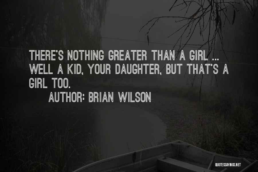 Brian Wilson Quotes: There's Nothing Greater Than A Girl ... Well A Kid, Your Daughter, But That's A Girl Too.